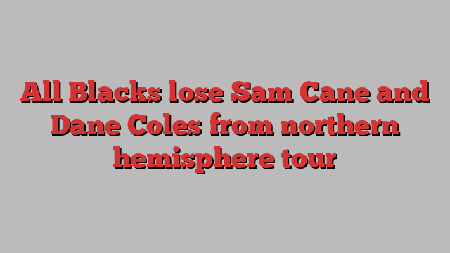 All Blacks lose Sam Cane and Dane Coles from northern hemisphere tour