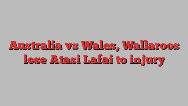 Australia vs Wales, Wallaroos lose Atasi Lafai to injury