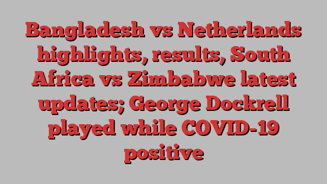 Bangladesh vs Netherlands highlights, results, South Africa vs Zimbabwe latest updates; George Dockrell played while COVID-19 positive