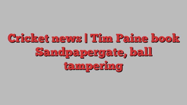 Cricket news | Tim Paine book Sandpapergate, ball tampering