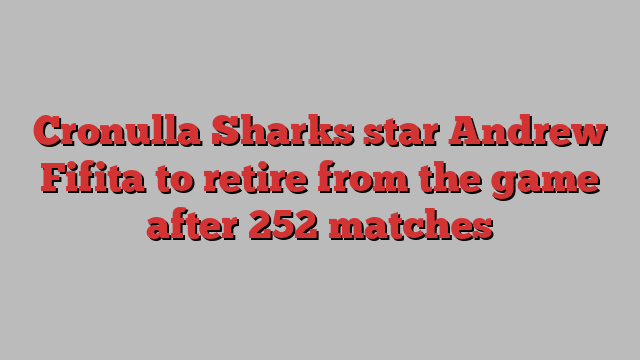 Cronulla Sharks star Andrew Fifita to retire from the game after 252 matches