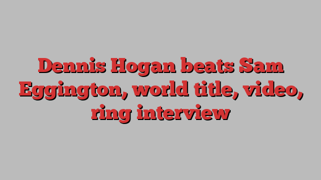 Dennis Hogan beats Sam Eggington, world title, video, ring interview