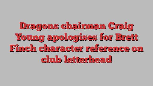 Dragons chairman Craig Young apologises for Brett Finch character reference on club letterhead