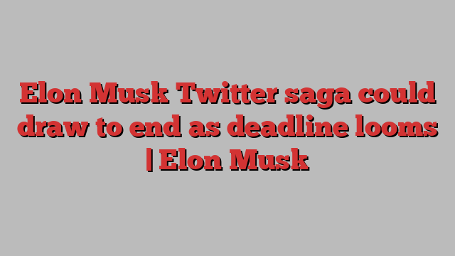 Elon Musk Twitter saga could draw to end as deadline looms | Elon Musk