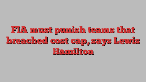 FIA must punish teams that breached cost cap, says Lewis Hamilton