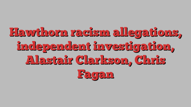 Hawthorn racism allegations, independent investigation, Alastair Clarkson, Chris Fagan