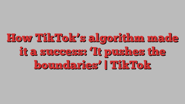 How TikTok’s algorithm made it a success: ‘It pushes the boundaries’ | TikTok