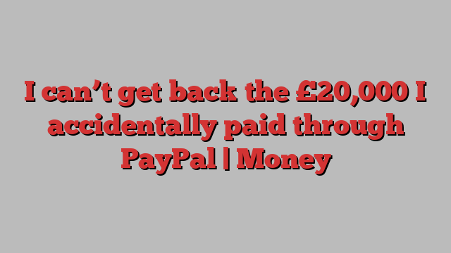 I can’t get back the £20,000 I accidentally paid through PayPal | Money