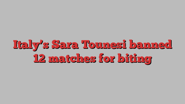 Italy’s Sara Tounesi banned 12 matches for biting