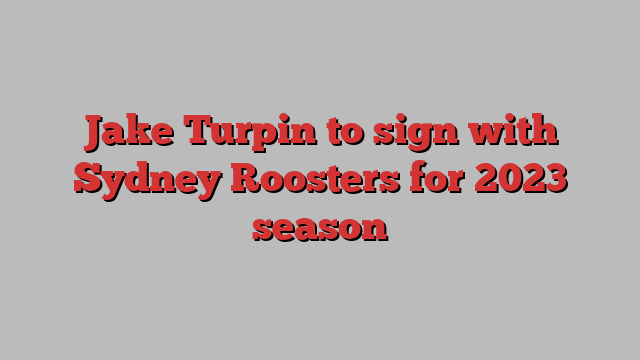 Jake Turpin to sign with Sydney Roosters for 2023 season