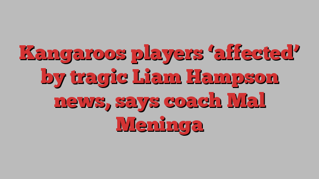 Kangaroos players ‘affected’ by tragic Liam Hampson news, says coach Mal Meninga