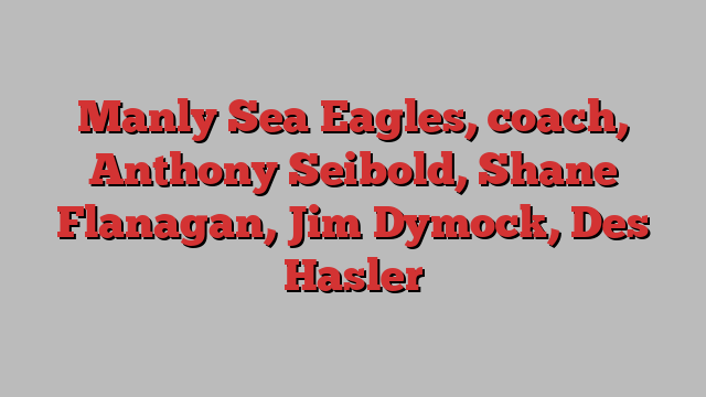 Manly Sea Eagles, coach, Anthony Seibold, Shane Flanagan, Jim Dymock, Des Hasler