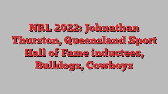 NRL 2022: Johnathan Thurston, Queensland Sport Hall of Fame inductees, Bulldogs, Cowboys