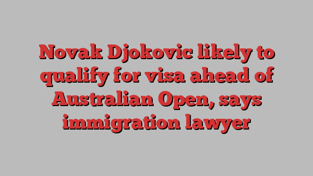 Novak Djokovic likely to qualify for visa ahead of Australian Open, says immigration lawyer