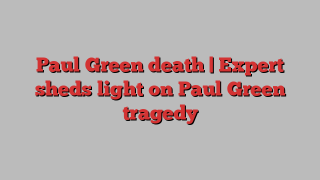 Paul Green death | Expert sheds light on Paul Green tragedy