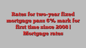 Rates for two-year fixed mortgage pass 6% mark for first time since 2008 | Mortgage rates