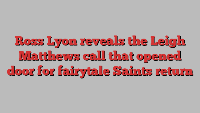 Ross Lyon reveals the Leigh Matthews call that opened door for fairytale Saints return