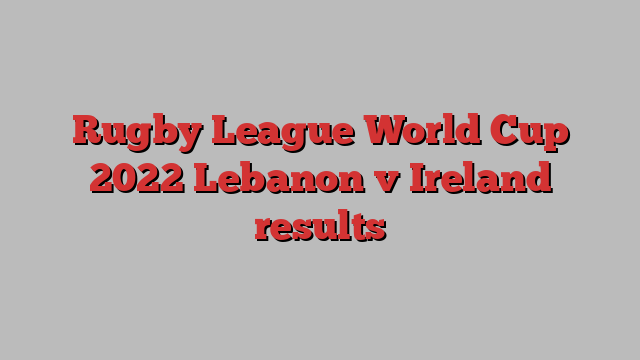 Rugby League World Cup 2022 Lebanon v Ireland results