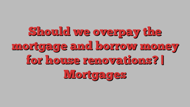 Should we overpay the mortgage and borrow money for house renovations? | Mortgages