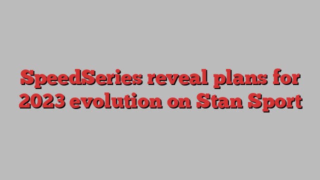 SpeedSeries reveal plans for 2023 evolution on Stan Sport