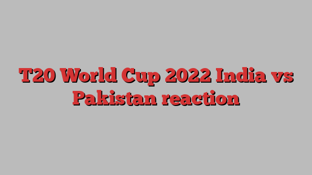 T20 World Cup 2022 India vs Pakistan reaction