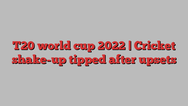 T20 world cup 2022 | Cricket shake-up tipped after upsets