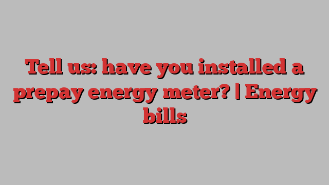 Tell us: have you installed a prepay energy meter? | Energy bills