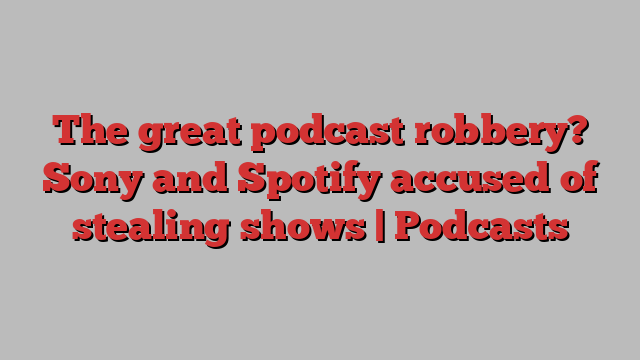 The great podcast robbery? Sony and Spotify accused of stealing shows | Podcasts