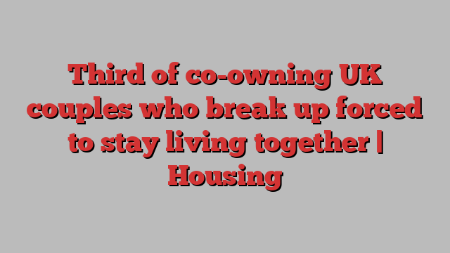 Third of co-owning UK couples who break up forced to stay living together | Housing