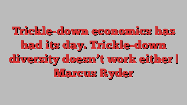 Trickle-down economics has had its day. Trickle-down diversity doesn’t work either | Marcus Ryder