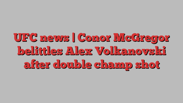 UFC news | Conor McGregor belittles Alex Volkanovski after double champ shot