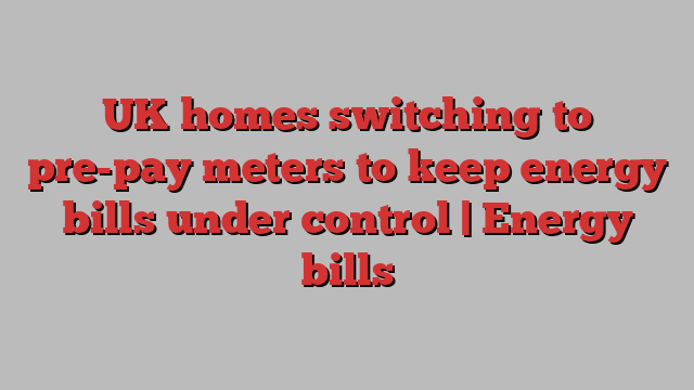 UK homes switching to pre-pay meters to keep energy bills under control | Energy bills