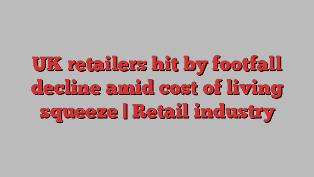 UK retailers hit by footfall decline amid cost of living squeeze | Retail industry