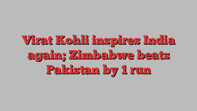 Virat Kohli inspires India again; Zimbabwe beats Pakistan by 1 run