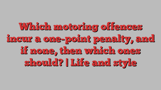 Which motoring offences incur a one-point penalty, and if none, then which ones should? | Life and style