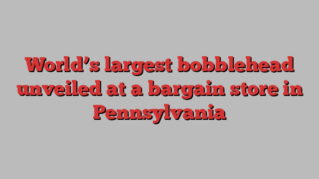 Worlds Largest Bobblehead Unveiled At A Bargain Store In Pennsylvania