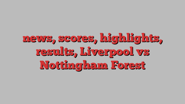 news, scores, highlights, results, Liverpool vs Nottingham Forest