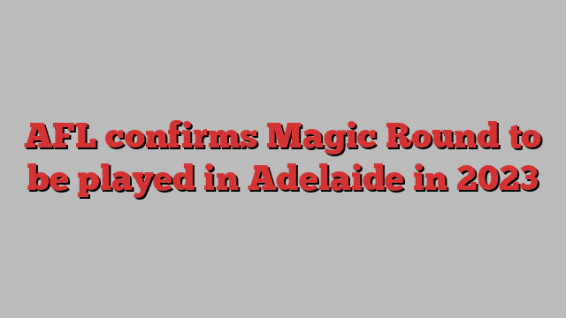 AFL confirms Magic Round to be played in Adelaide in 2023