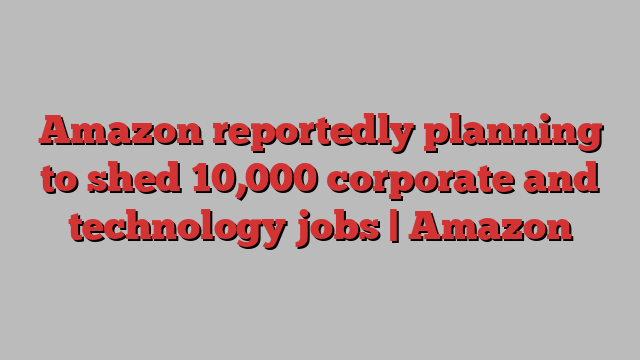 Amazon reportedly planning to shed 10,000 corporate and technology jobs | Amazon