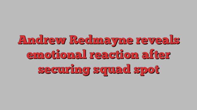 Andrew Redmayne reveals emotional reaction after securing squad spot