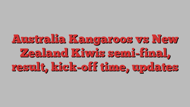 Australia Kangaroos vs New Zealand Kiwis semi-final, result, kick-off time, updates