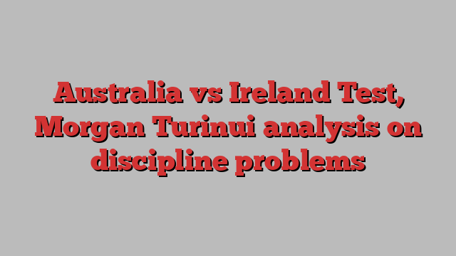 Australia vs Ireland Test, Morgan Turinui analysis on discipline problems