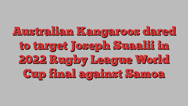 Australian Kangaroos dared to target Joseph Suaalii in 2022 Rugby League World Cup final against Samoa