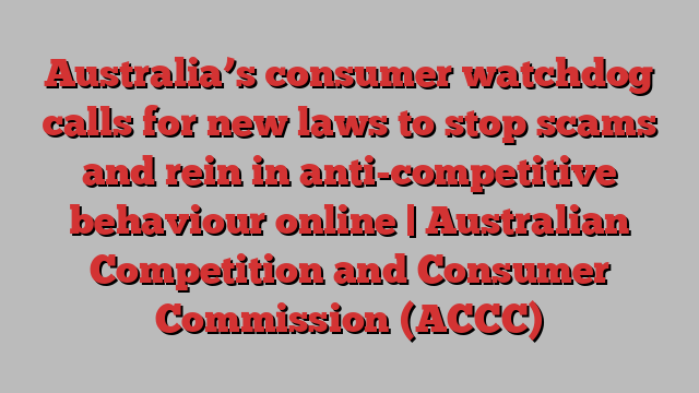 Australia’s consumer watchdog calls for new laws to stop scams and rein in anti-competitive behaviour online | Australian Competition and Consumer Commission (ACCC)