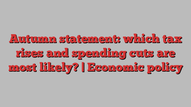 Autumn statement: which tax rises and spending cuts are most likely? | Economic policy