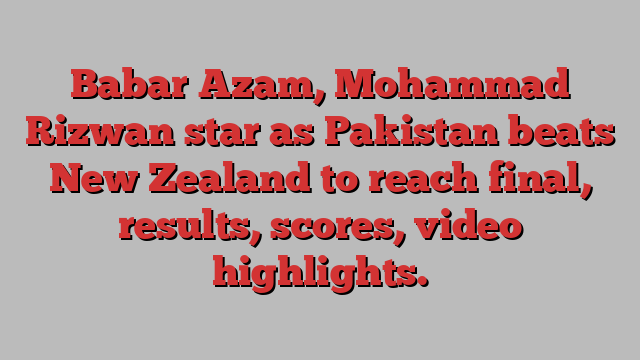 Babar Azam, Mohammad Rizwan star as Pakistan beats New Zealand to reach final, results, scores, video highlights.