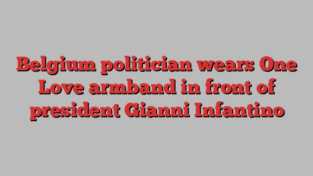 Belgium politician wears One Love armband in front of president Gianni Infantino