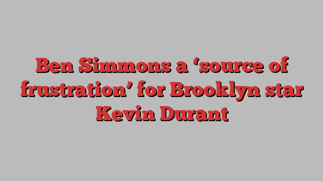 Ben Simmons a ‘source of frustration’ for Brooklyn star Kevin Durant