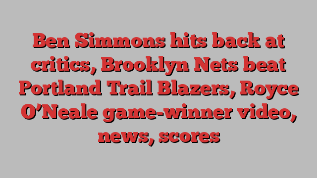 Ben Simmons hits back at critics, Brooklyn Nets beat Portland Trail Blazers, Royce O’Neale game-winner video, news, scores