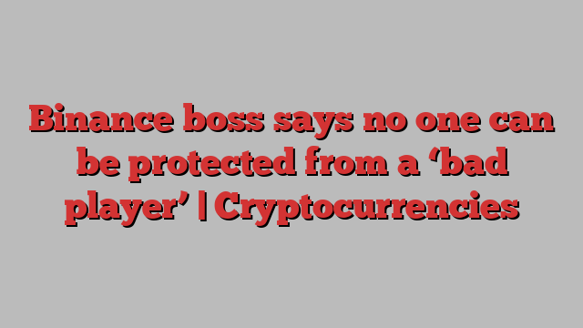 Binance boss says no one can be protected from a ‘bad player’ | Cryptocurrencies